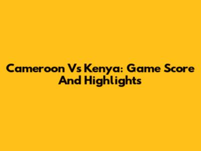Cameroon Vs Kenya: Game Score And Highlights