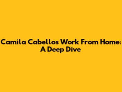 Camila Cabello's Work From Home: A Deep Dive