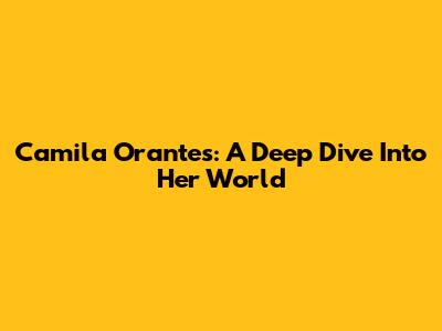 Camila Orantes: A Deep Dive Into Her World