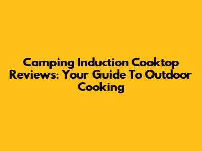 Camping Induction Cooktop Reviews: Your Guide To Outdoor Cooking