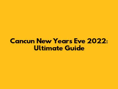 Cancun New Year's Eve 2022: Ultimate Guide