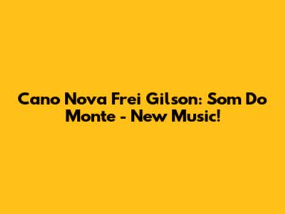 Cano Nova Frei Gilson: Som Do Monte - New Music!