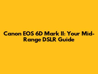 Canon EOS 6D Mark II: Your Mid-Range DSLR Guide