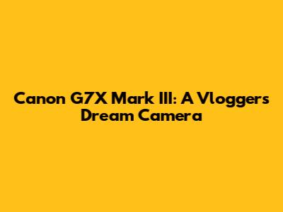 Canon G7X Mark III: A Vlogger's Dream Camera
