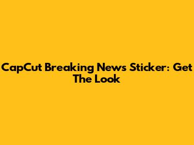 CapCut Breaking News Sticker: Get The Look
