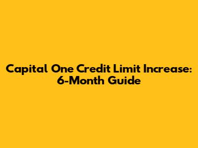Capital One Credit Limit Increase: 6-Month Guide