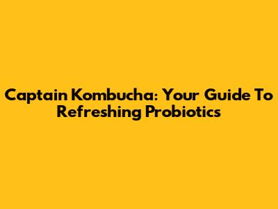 Captain Kombucha: Your Guide To Refreshing Probiotics
