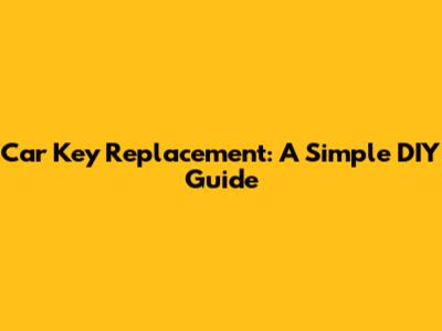 Car Key Replacement: A Simple DIY Guide