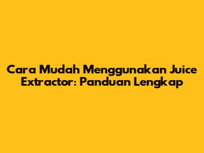 Cara Mudah Menggunakan Juice Extractor: Panduan Lengkap