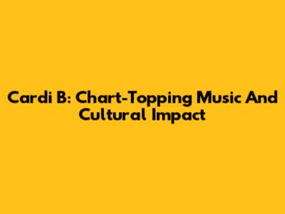 Cardi B: Chart-Topping Music And Cultural Impact
