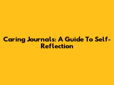 Caring Journals: A Guide To Self-Reflection