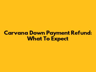 Carvana Down Payment Refund: What To Expect