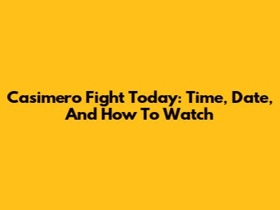 Casimero Fight Today: Time, Date, And How To Watch