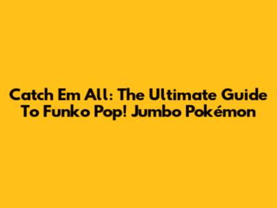 Catch 'Em All: The Ultimate Guide To Funko Pop! Jumbo Pokémon
