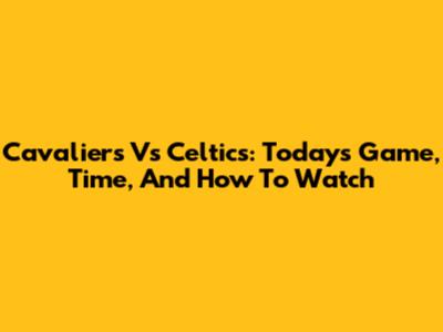 Cavaliers Vs Celtics: Today's Game, Time, And How To Watch