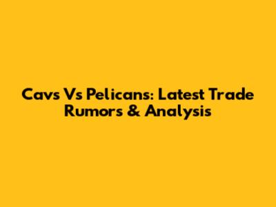 Cavs Vs Pelicans: Latest Trade Rumors & Analysis