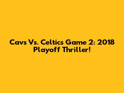 Cavs Vs. Celtics Game 2: 2018 Playoff Thriller!