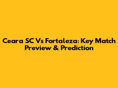 Ceara SC Vs Fortaleza: Key Match Preview & Prediction