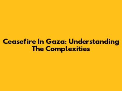 Ceasefire In Gaza: Understanding The Complexities