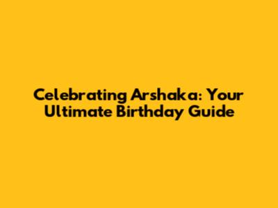Celebrating Arshaka: Your Ultimate Birthday Guide