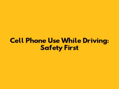 Cell Phone Use While Driving: Safety First