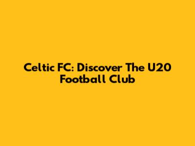 Celtic FC: Discover The U20 Football Club