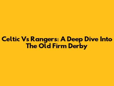 Celtic Vs Rangers: A Deep Dive Into The Old Firm Derby