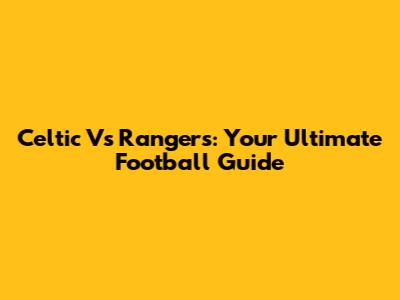 Celtic Vs Rangers: Your Ultimate Football Guide