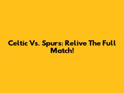 Celtic Vs. Spurs: Relive The Full Match!