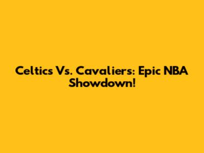 Celtics Vs. Cavaliers: Epic NBA Showdown!