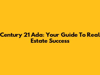 Century 21 Ada: Your Guide To Real Estate Success