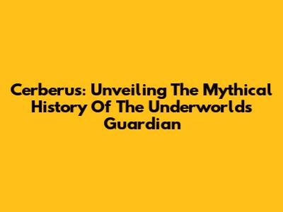 Cerberus: Unveiling The Mythical History Of The Underworld's Guardian
