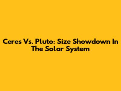 Ceres Vs. Pluto: Size Showdown In The Solar System