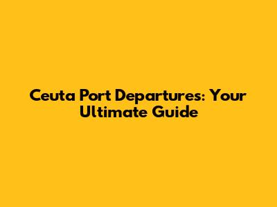 Ceuta Port Departures: Your Ultimate Guide