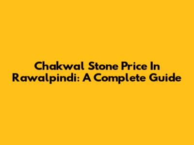 Chakwal Stone Price In Rawalpindi: A Complete Guide