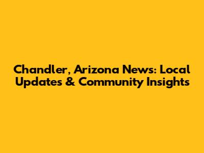 Chandler, Arizona News: Local Updates & Community Insights