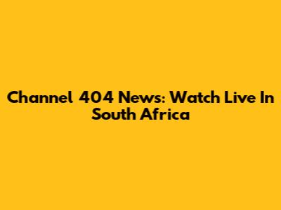 Channel 404 News: Watch Live In South Africa