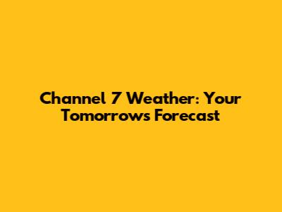 Channel 7 Weather: Your Tomorrow's Forecast