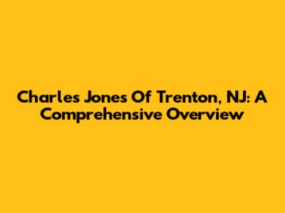 Charles Jones Of Trenton, NJ: A Comprehensive Overview