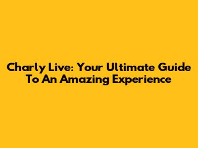 Charly Live: Your Ultimate Guide To An Amazing Experience