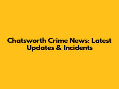 Chatsworth Crime News: Latest Updates & Incidents