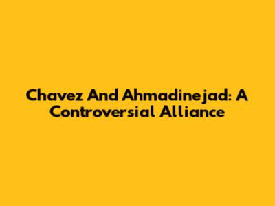 Chavez And Ahmadinejad: A Controversial Alliance