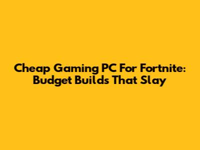 Cheap Gaming PC For Fortnite: Budget Builds That Slay