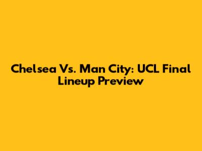 Chelsea Vs. Man City: UCL Final Lineup Preview