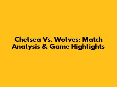 Chelsea Vs. Wolves: Match Analysis & Game Highlights