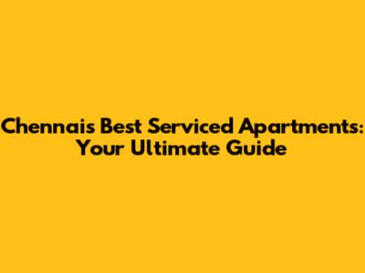 Chennai's Best Serviced Apartments: Your Ultimate Guide