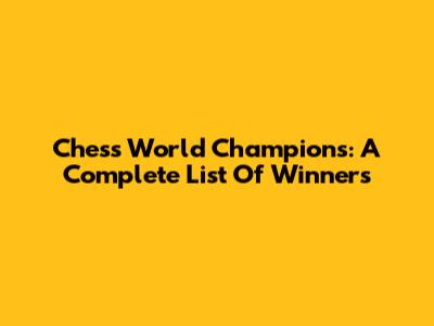 Chess World Champions: A Complete List Of Winners