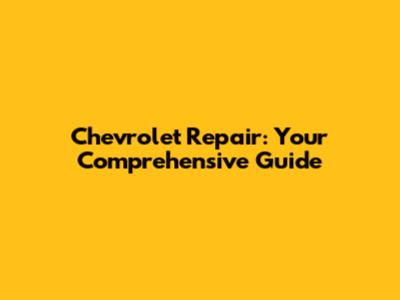 Chevrolet Repair: Your Comprehensive Guide