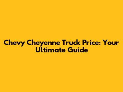 Chevy Cheyenne Truck Price: Your Ultimate Guide