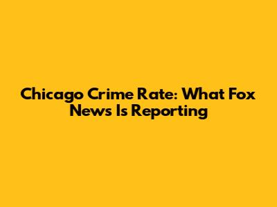 Chicago Crime Rate: What Fox News Is Reporting